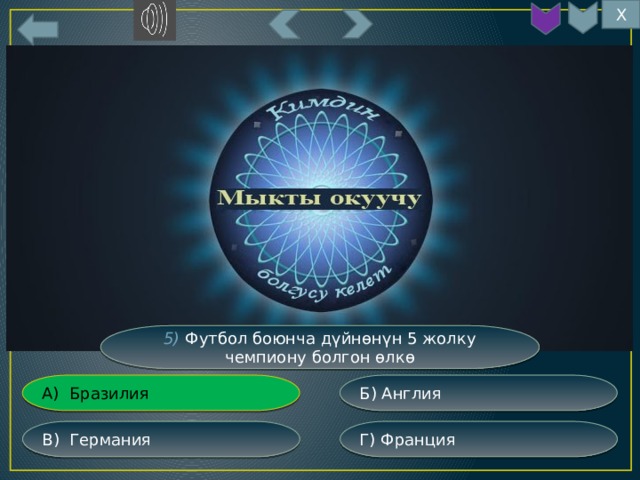 Х 5) Футбол боюнча дүйнөнүн 5 жолку чемпиону болгон өлкө Б) Англия А) Бразилия Г) Франция В) Германия 