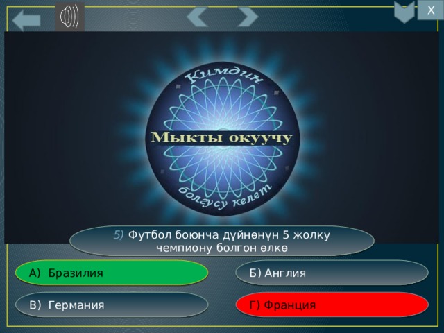 Х 5) Футбол боюнча дүйнөнүн 5 жолку чемпиону болгон өлкө Б) Англия А) Бразилия Г) Франция В) Германия 