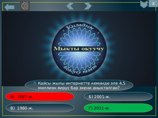 Х 7) Кайсы жылы интернетте кеминде эле 4,5  миллион вирус бар экени аныкталган? Б) 2001-ж. А) 1987-ж. Г) 2011-ж. В) 1980-ж. 