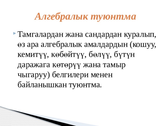   Алгебралык туюнтма  Тамгалардан жана сандардан куралып, өз ара алгебралык амалдардын (кошуу, кемитүү, көбөйтүү, бөлүү, бүтүн даражага көтөрүү жана тамыр чыгаруу) белгилери менен байланышкан туюнтма. 