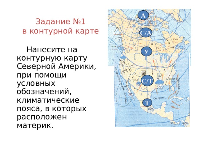 А Задание №1  в контурной карте С/А  Нанесите на контурную карту Северной Америки, при помощи условных обозначений, климатические пояса, в которых расположен материк. У С/Т Т 