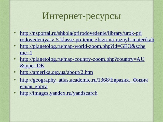 Интернет-ресурсы http://nsportal.ru/shkola/prirodovedenie/library/urok-prirodovedeniya-v-5-klasse-po-teme-zhizn-na-raznyh-materikah http://planetolog.ru/map-world-zoom.php?id=GEO&scheme=1 http://planetolog.ru/map-country-zoom.php?country=AU&type=DK http://amerika.org.ua/about/2.htm http://geography_atlas.academic.ru/1368/Евразия._Физическая_карта http://images.yandex.ru/yandsearch 