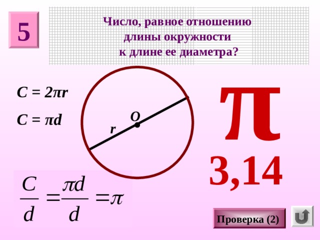 Число, равное отношению длины окружности к длине ее диаметра? 5 π C = 2 π r О C =  π d r 3,14 Проверка (2)