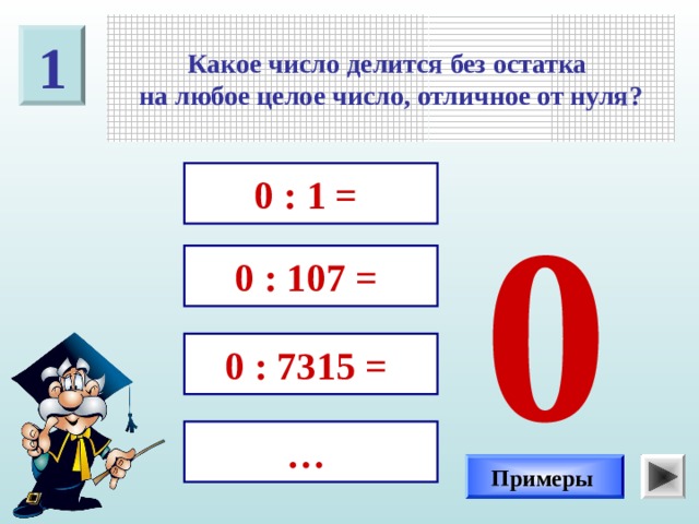 Какое число делится без остатка на любое целое число, отличное от нуля? 1 0 : 1 = 0 0 : 107 = 0 : 7315 = … Примеры