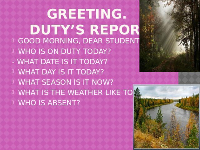 GREETING.  DUTY’S REPORT GOOD MORNING, DEAR STUDENTS! WHO IS ON DUTY TODAY? - WHAT DATE IS IT TODAY? WHAT DAY IS IT TODAY? WHAT SEASON IS IT NOW? WHAT IS THE WEATHER LIKE TODAY? WHO IS ABSENT? 