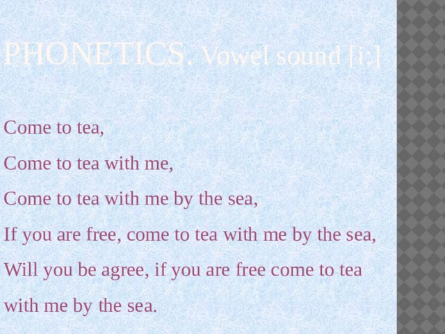 PHONETICS. Vowel sound [i:] Come to tea, Come to tea with me, Come to tea with me by the sea, If you are free, come to tea with me by the sea, Will you be agree, if you are free come to tea with me by the sea. 