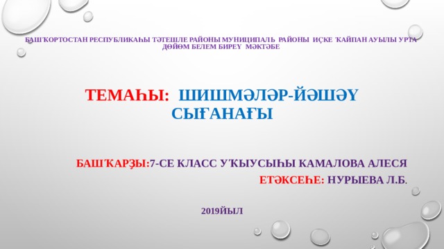 Башҡортостан Республикаһы Тәтешле районы муниципаль районы Иҫке Ҡайпан ауылы урта дөйөм белем биреү мәктәбе     Темаһы:  шишмәләр-йәшәү сығанағы Башҡарҙы: 7-се класс уҡыусыһы Камалова Алеся Етәксеһе: Нурыева Л.Б . 2019йыл 