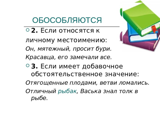  ОБОСОБЛЯЮТСЯ 2. Если относятся к личному местоимению: Он, мятежный, просит бури. Красавца, его замечали все. 3. Если имеет добавочное обстоятельственное значение: Отягощенные плодами, ветви ломались. Отличный рыбак , Васька знал толк в рыбе.  