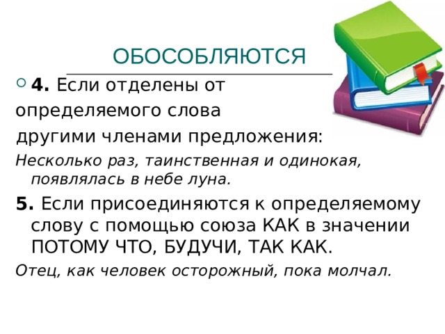 ОБОСОБЛЯЮТСЯ 4. Если отделены от определяемого слова другими членами предложения: Несколько раз, таинственная и одинокая, появлялась в небе луна. 5. Если присоединяются к определяемому слову с помощью союза КАК в значении ПОТОМУ ЧТО, БУДУЧИ, ТАК КАК. Отец, как человек осторожный, пока молчал.  