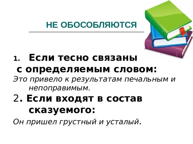 НЕ ОБОСОБЛЯЮТСЯ Если тесно связаны  с определяемым словом: Это привело к результатам печальным и непоправимым. 2 . Если входят в состав сказуемого: Он пришел грустный и усталый . 