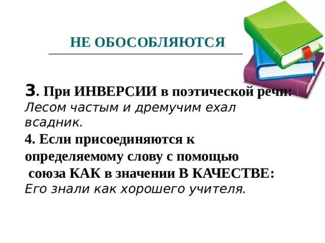 НЕ ОБОСОБЛЯЮТСЯ 3 . При ИНВЕРСИИ в поэтической речи: Лесом частым и дремучим ехал всадник. 4. Если присоединяются к определяемому слову с помощью  союза КАК в значении В КАЧЕСТВЕ: Его знали как хорошего учителя.  