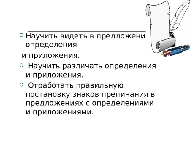 Научить видеть в предложении определения  и приложения.  Научить различать определения и приложения.  Отработать правильную постановку знаков препинания в предложениях с определениями и приложениями. 