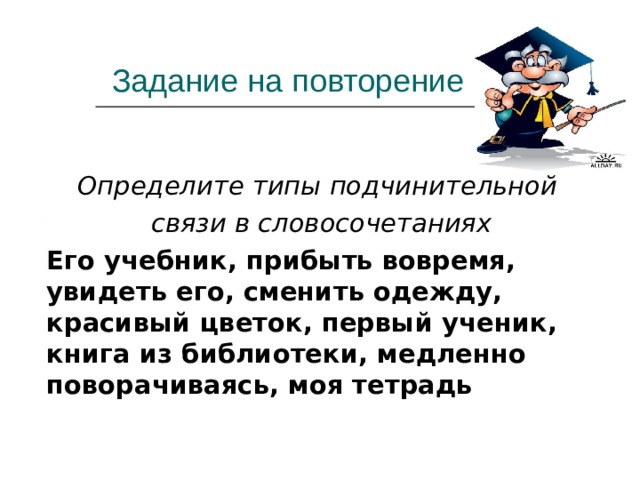 Задание на повторение  Определите типы подчинительной  связи в словосочетаниях  Его учебник, прибыть вовремя, увидеть его, сменить одежду, красивый цветок, первый ученик, книга из библиотеки, медленно поворачиваясь, моя тетрадь 