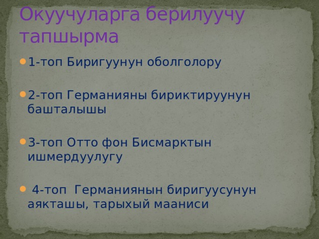 Окуучуларга берилуучу тапшырма 1-топ Биригуунун оболголору 2-топ Германияны бириктируунун башталышы 3-топ Отто фон Бисмарктын ишмердуулугу  4-топ Германиянын биригуусунун аякташы, тарыхый мааниси  