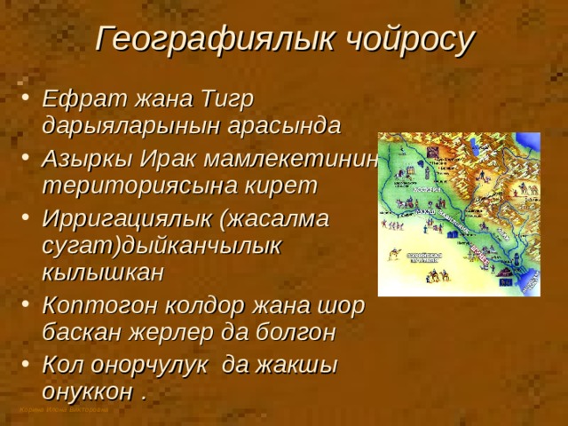 Географиялык чойросу Ефрат жана Тигр дарыяларынын арасында Азыркы Ирак мамлекетинин териториясына кирет Ирригациялык (жасалма сугат)дыйканчылык кылышкан Коптогон колдор жана шор баскан жерлер да болгон Кол онорчулук да жакшы онуккон  . 