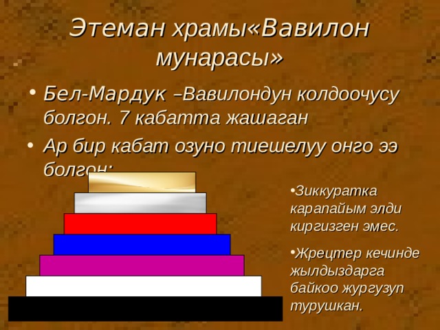 Этеман храмы «Вавилон мунарасы » Бел-Мардук – Вавилондун колдоочусу болгон.  7 кабатта жашаган Ар бир кабат озуно тиешелуу онго ээ болгон : Зиккуратка карапайым элди киргизген эмес. Жрецтер кечинде жылдыздарга байкоо жургузуп турушкан. 