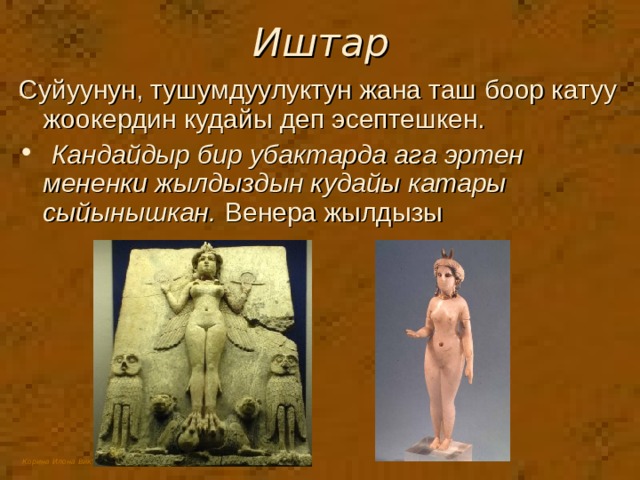 Иштар Суйуунун, тушумдуулуктун жана таш боор катуу жоокердин кудайы деп эсептешкен.   Кандайдыр бир убактарда ага эртен мененки жылдыздын кудайы катары сыйынышкан.  Венера жылдызы 