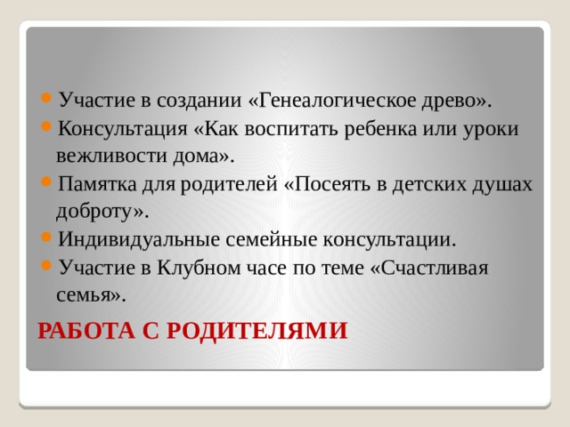 Участие в создании «Генеалогическое древо». Консультация «Как воспитать ребенка или уроки вежливости дома». Памятка для родителей «Посеять в детских душах доброту». Индивидуальные семейные консультации. Участие в Клубном часе по теме «Счастливая семья». РАБОТА С РОДИТЕЛЯМИ   