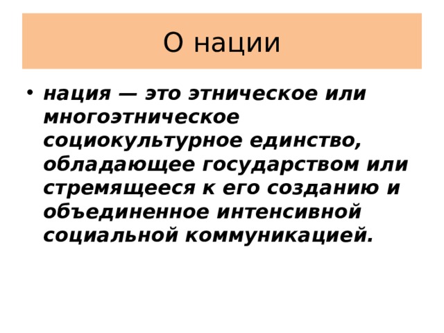 О нации нация — это этническое или многоэтническое социокультурное единство, обладающее государством или стремящееся к его созданию и объединенное интенсивной социальной коммуникацией. 