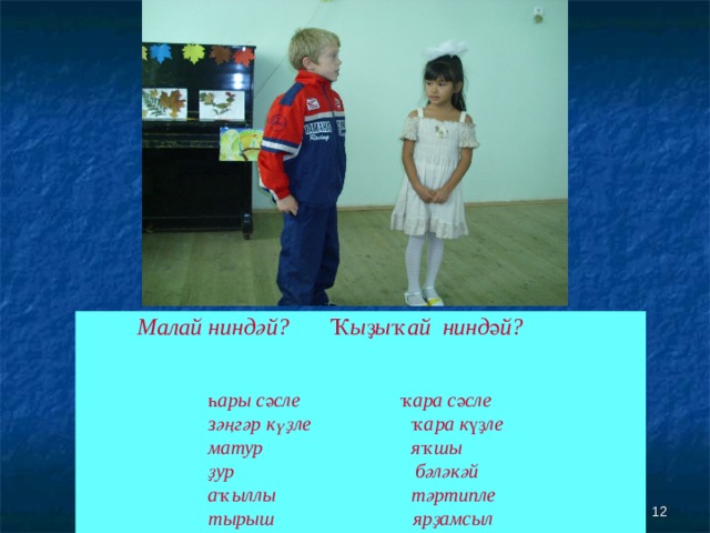    Малай ниндәй?   Ҡыҙыҡай ниндәй?     һары сәсле ҡара сәсле   зәңгәр күҙле  ҡара күҙле   матур яҡшы   ҙур  бәләкәй    аҡыллы  тәртипле    тырыш ярҙамсыл    