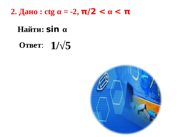  2. Дано : ctg α = -2 , π /2  α  π  Найти: sin  α   1/√5 Ответ : 