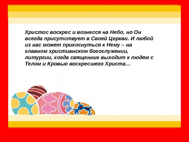 Христос воскрес и вознесся на Небо, но Он всегда присутствует в Своей Церкви. И любой из нас может прикоснуться к Нему – на главном христианском богослужении, литургии, когда священник выходит к людям с Телом и Кровью воскресшего Христа… 