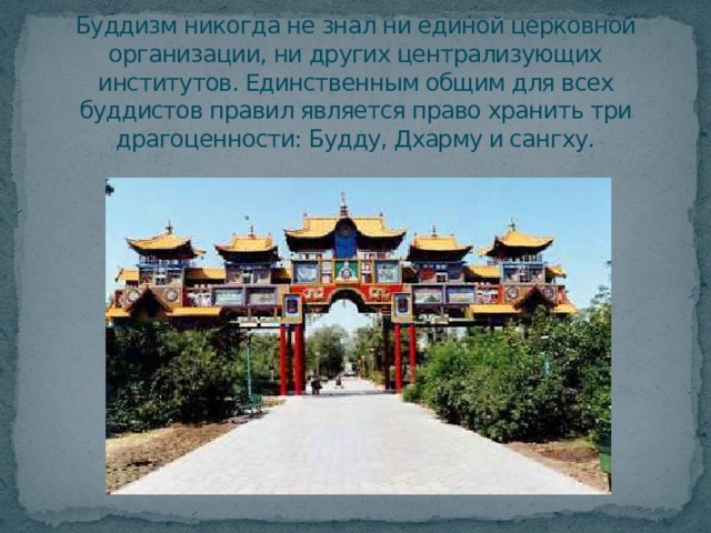 Буддизм никогда не знал ни единой церковной организации, ни других централизующих институтов. Единственным общим для всех буддистов правил является право хранить три драгоценности: Будду, Дхарму и сангху. 