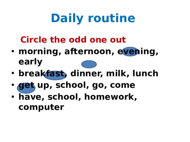 Daily routine  Circle the odd one out morning, afternoon, evening, early breakfast, dinner, milk, lunch get up, school, go, come have, school, homework, computer  