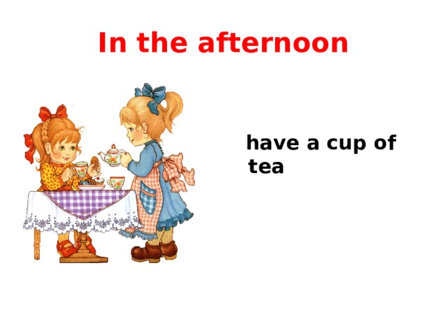 In the afternoon  have a cup of tea 