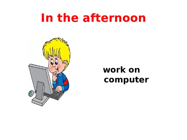 In the afternoon  work on computer 