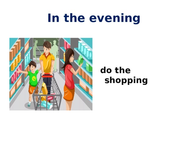 In the evening  do the shopping 