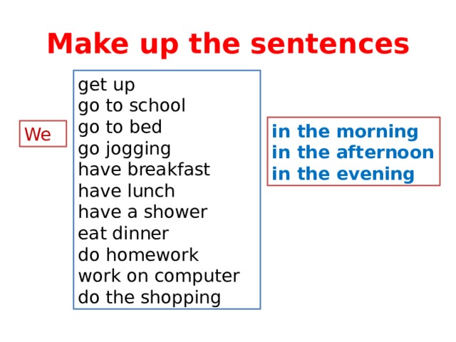 Make up the sentences get up go to school go to bed go jogging have breakfast have lunch have a shower eat dinner do homework work on computer do the shopping in the morning in the afternoon in the evening We 