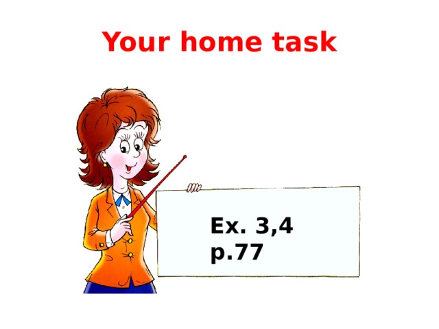 Your home task Ex. 3,4 p.77 