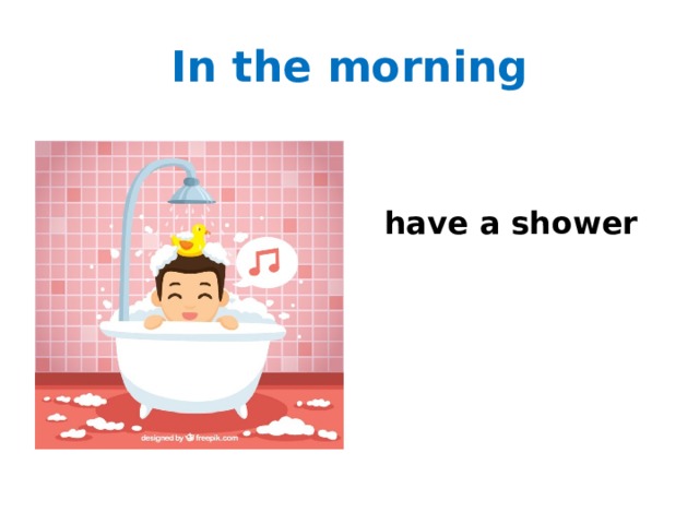 In the morning  have a shower 