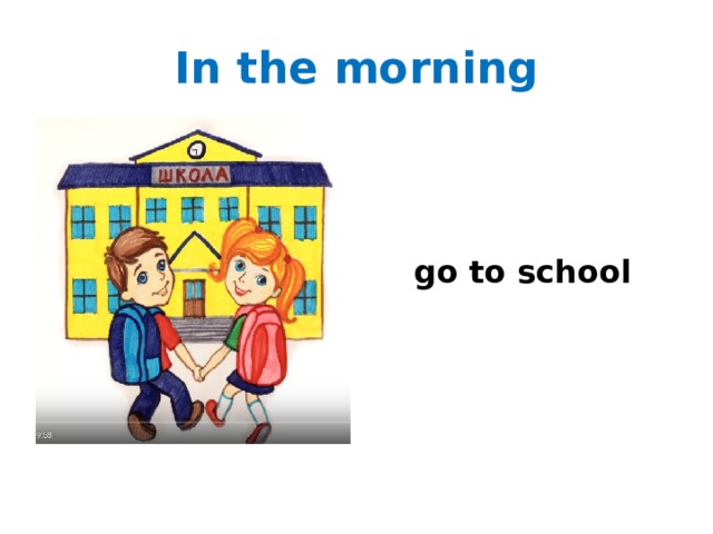 In the morning   go to school 