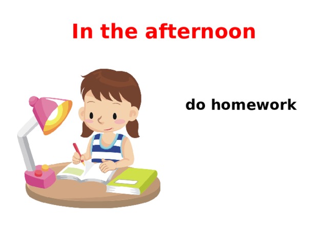In the afternoon  do homework 
