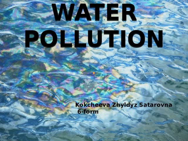 WATER POLLUTION Kokcheeva Zhyldyz Satarovna  6-form   