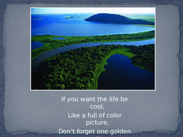 If you want the life be cool, Like a full of color picture, Don't forget one golden rule: Be careful with nature! 
