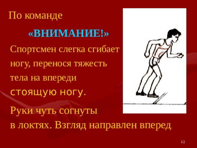 По команде «ВНИМАНИЕ!»  Спортсмен слегка сгибает ногу, перенося тяжесть тела на впереди стоящую ногу. Руки чуть согнуты в локтях. Взгляд направлен вперед . 12 