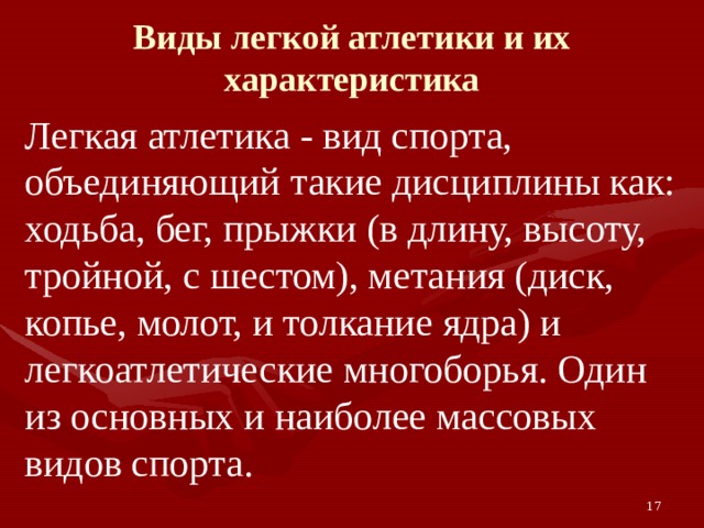 Виды легкой атлетики и их характеристика Легкая атлетика - вид спорта, объединяющий такие дисциплины как: ходьба, бег, прыжки (в длину, высоту, тройной, с шестом), метания (диск, копье, молот, и толкание ядра) и легкоатлетические многоборья. Один из основных и наиболее массовых видов спорта. 17 