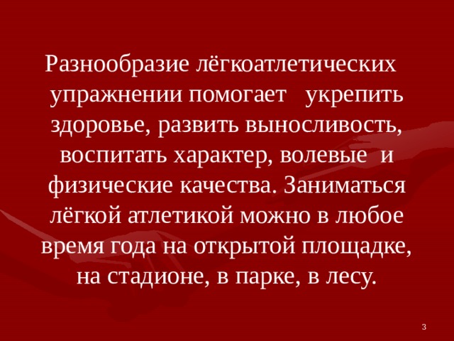 Разнообразие лёгкоатлетических упражнении помогает укрепить здоровье, развить выносливость, воспитать характер, волевые и физические качества. Заниматься лёгкой атлетикой можно в любое время года на открытой площадке, на стадионе, в парке, в лесу. 3 