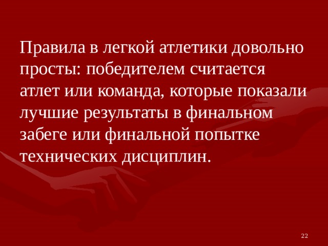 Правила в легкой атлетики довольно просты: победителем считается атлет или команда, которые показали лучшие результаты в финальном забеге или финальной попытке технических дисциплин. 22 