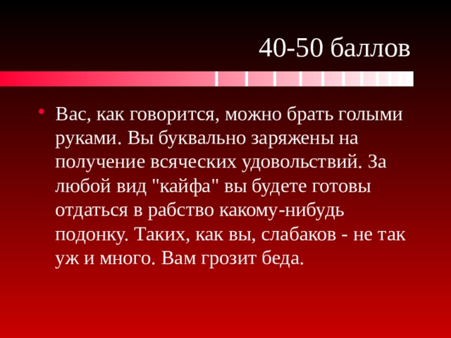 40-50 баллов Вас, как говорится, можно брать голыми руками. Вы буквально заряжены на получение всяческих удовольствий. За любой вид 