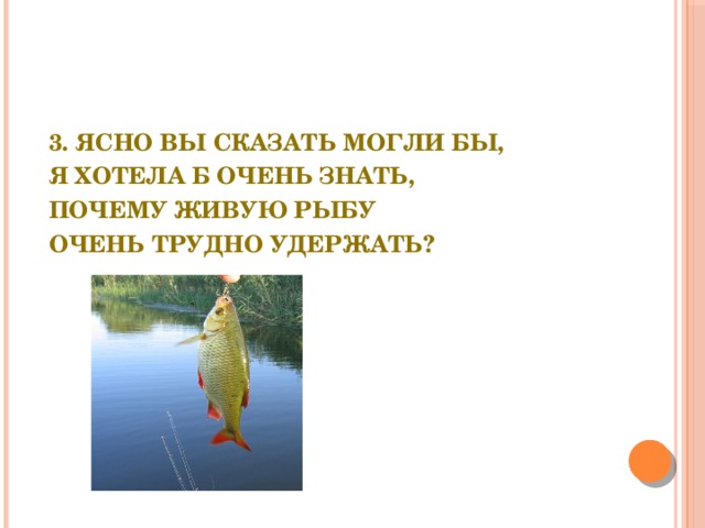 3. Ясно вы сказать могли бы, Я хотела б очень знать, Почему живую рыбу Очень трудно удержать? 