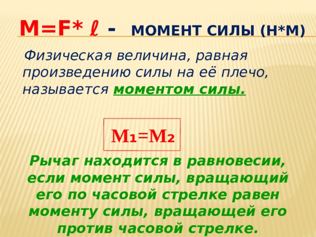 M=F* ℓ -  момент силы (Н*м)     Физическая величина, равная произведению силы на её плечо, называется моментом силы. M ₁ =M ₂ Рычаг находится в равновесии, если момент силы, вращающий его по часовой стрелке равен моменту силы, вращающей его против часовой стрелке. 