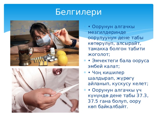 Белгилери   • Оорунун алгачкы мезгилдеринде оорулуунун дене табы көтөрүлүп, алсырайт, тамакка болгон табити жоголот; • Эмчектеги бала ооруса эмбей калат; • Чоң кишилер шалдырап, жүрөгү айланып, кускусу келет; • Оорунун алгачкы үч күнүндө дене табы 37.3, 37.5 гана болуп, оору көп байкалбайт. 