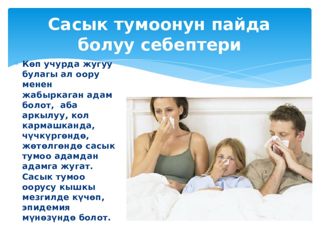 Сасык тумоонун пайда болуу себептери Көп учурда жугуу булагы ал оору менен жабыркаган адам болот, аба аркылуу, кол кармашканда, чүчкүргөндө, жөтөлгөндө сасык тумоо адамдан адамга жугат. Сасык тумоо оорусу кышкы мезгилде күчөп, эпидемия мүнөзүндө болот. 