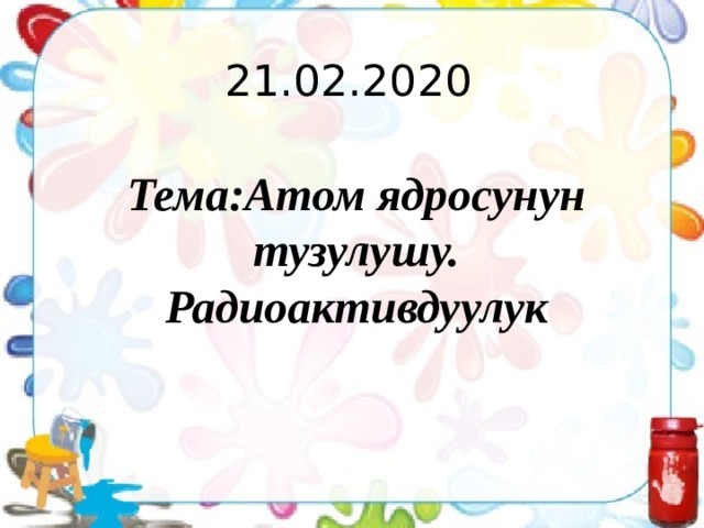 21.02.2020 Тема:Атом ядросунун тузулушу. Радиоактивдуулук 