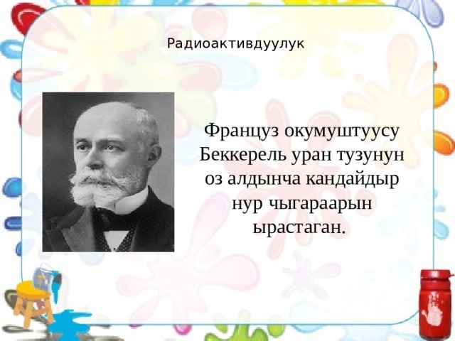 Радиоактивдуулук Француз окумуштуусу Беккерель уран тузунун оз алдынча кандайдыр нур чыгараарын ырастаган. 