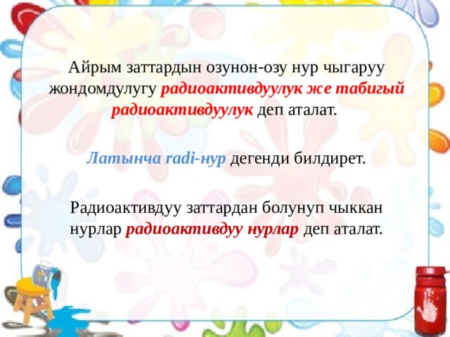 Айрым заттардын озунон-озу нур чыгаруу жондомдулугу радиоактивдуулук же табигый радиоактивдуулук деп аталат. Латынча radi-нур  дегенди билдирет. Радиоактивдуу заттардан болунуп чыккан нурлар радиоактивдуу нурлар деп аталат. 